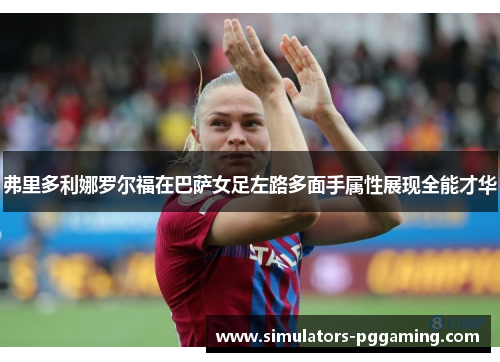 弗里多利娜罗尔福在巴萨女足左路多面手属性展现全能才华