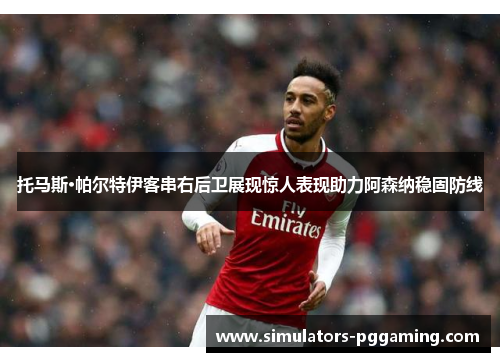 托马斯·帕尔特伊客串右后卫展现惊人表现助力阿森纳稳固防线