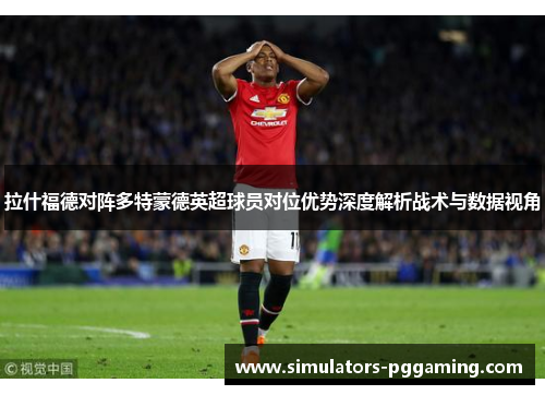 拉什福德对阵多特蒙德英超球员对位优势深度解析战术与数据视角
