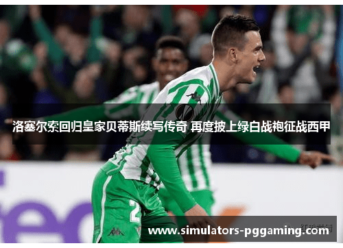 洛塞尔索回归皇家贝蒂斯续写传奇 再度披上绿白战袍征战西甲 洛塞尔索回归皇家贝蒂斯续写传奇 再度披上绿白战袍征战西甲