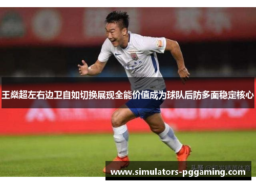 王燊超左右边卫自如切换展现全能价值成为球队后防多面稳定核心 王燊超左右边卫自如切换展现全能价值成为球队后防多面稳定核心