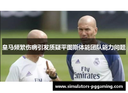 皇马频繁伤病引发质疑平图斯体能团队能力问题 皇马频繁伤病引发质疑平图斯体能团队能力问题