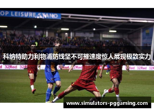 科纳特助力利物浦防线坚不可摧速度惊人展现极致实力 科纳特助力利物浦防线坚不可摧速度惊人展现极致实力