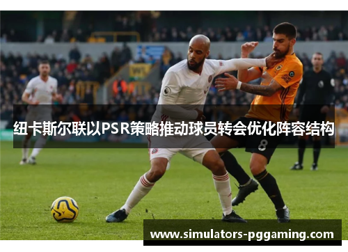 纽卡斯尔联以PSR策略推动球员转会优化阵容结构 纽卡斯尔联以PSR策略推动球员转会优化阵容结构