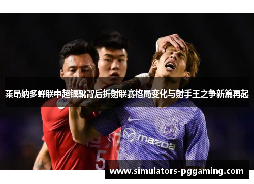 莱昂纳多蝉联中超银靴背后折射联赛格局变化与射手王之争新篇再起 莱昂纳多蝉联中超银靴背后折射联赛格局变化与射手王之争新篇再起