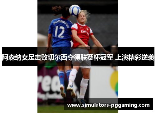 阿森纳女足击败切尔西夺得联赛杯冠军 上演精彩逆袭