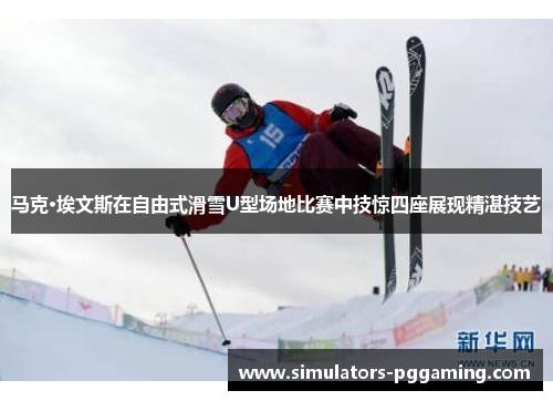 马克·埃文斯在自由式滑雪U型场地比赛中技惊四座展现精湛技艺 马克·埃文斯在自由式滑雪U型场地比赛中技惊四座展现精湛技艺