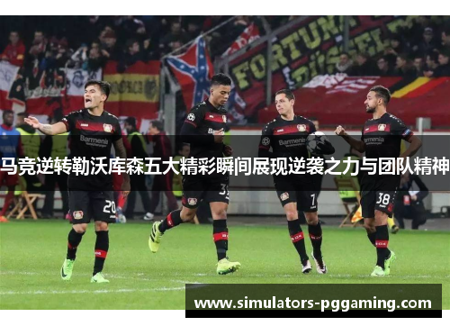 马竞逆转勒沃库森五大精彩瞬间展现逆袭之力与团队精神
