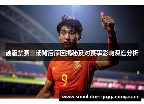 魏震禁赛三场背后原因揭秘及对赛事影响深度分析