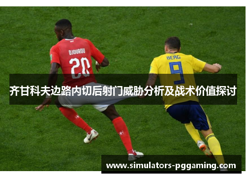 齐甘科夫边路内切后射门威胁分析及战术价值探讨