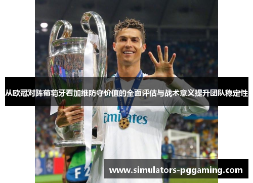从欧冠对阵葡萄牙看加维防守价值的全面评估与战术意义提升团队稳定性