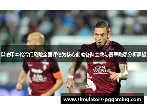 以法甲本轮冷门风险全面评估为核心前瞻各队变数与赛果隐患分析展望