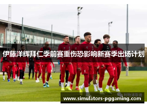 伊藤洋辉拜仁季前赛重伤恐影响新赛季出场计划