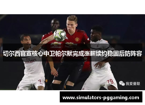 切尔西官宣核心中卫帕尔默完成涨薪续约稳固后防阵容