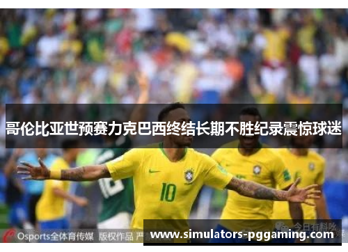 哥伦比亚世预赛力克巴西终结长期不胜纪录震惊球迷