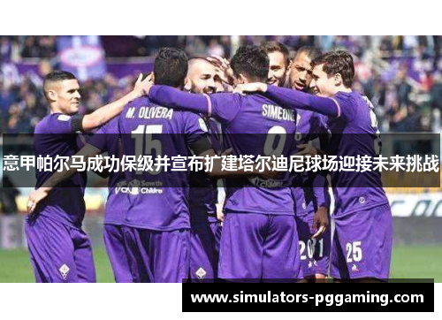 意甲帕尔马成功保级并宣布扩建塔尔迪尼球场迎接未来挑战
