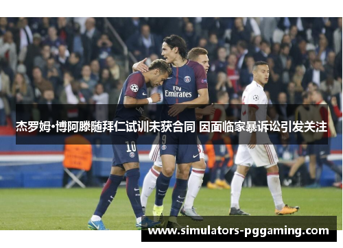 杰罗姆·博阿滕随拜仁试训未获合同 因面临家暴诉讼引发关注