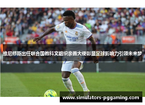 维尼修斯出任联合国教科文组织亲善大使彰显足球影响力引领未来梦