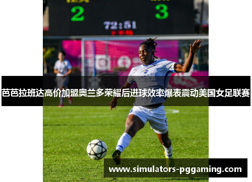 芭芭拉班达高价加盟奥兰多荣耀后进球效率爆表震动美国女足联赛