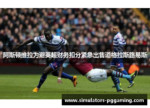 阿斯顿维拉为避英超财务扣分紧急出售道格拉斯路易斯