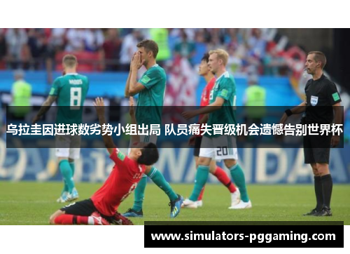乌拉圭因进球数劣势小组出局 队员痛失晋级机会遗憾告别世界杯
