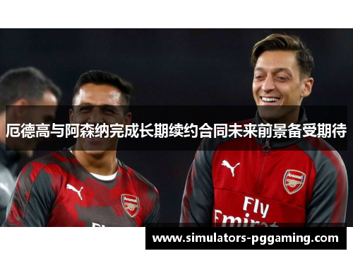 厄德高与阿森纳完成长期续约合同未来前景备受期待