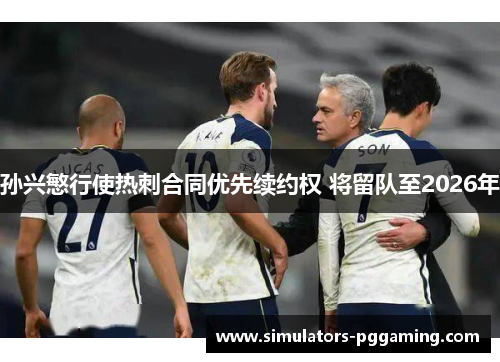 孙兴慜行使热刺合同优先续约权 将留队至2026年 孙兴慜行使热刺合同优先续约权 将留队至2026年