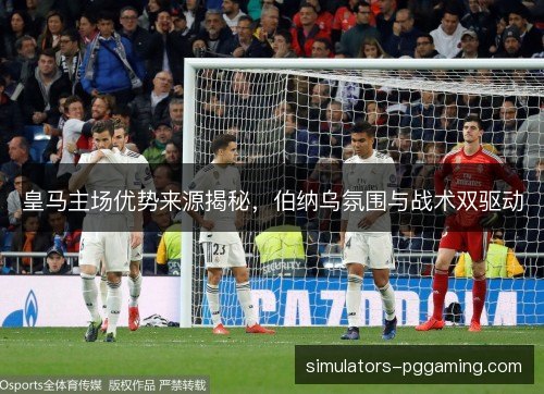 皇马主场优势来源揭秘,伯纳乌氛围与战术双驱动 皇马主场优势来源揭秘,伯纳乌氛围与战术双驱动